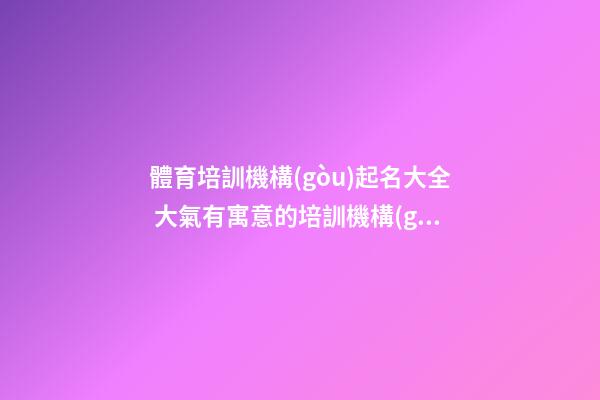 體育培訓機構(gòu)起名大全 大氣有寓意的培訓機構(gòu)名字-第1張-公司起名-玄機派